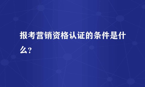 报考营销资格认证的条件是什么？