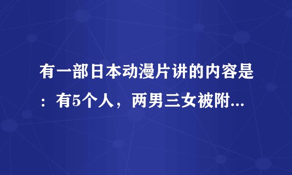 有一部日本动漫片讲的内容是：有5个人，两男三女被附身与老师身体上的一个人施法他们的灵魂在不断的交换
