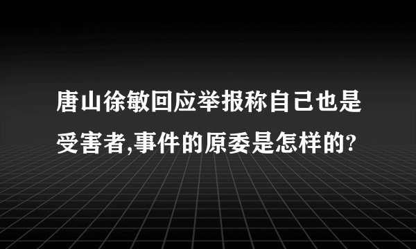 唐山徐敏回应举报称自己也是受害者,事件的原委是怎样的?