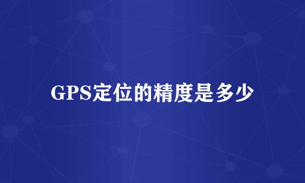 GPS定位的精度是多少