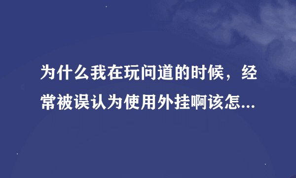 为什么我在玩问道的时候，经常被误认为使用外挂啊该怎么办啊？