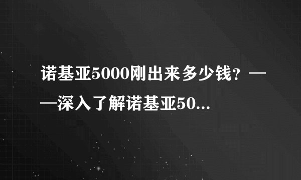 诺基亚5000刚出来多少钱？——深入了解诺基亚5000的价格与性能