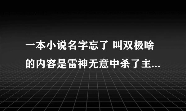 一本小说名字忘了 叫双极啥的内容是雷神无意中杀了主角为逃脱责任给主角火影技能和拳皇技能穿越的小说...