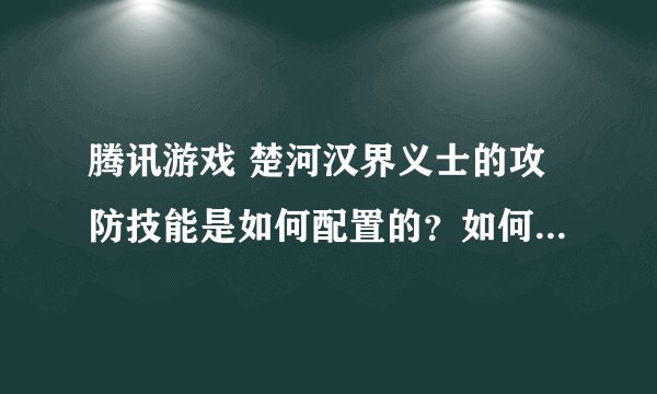 腾讯游戏 楚河汉界义士的攻防技能是如何配置的?如何配置才是合理的?