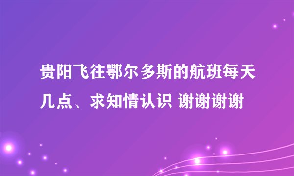 贵阳飞往鄂尔多斯的航班每天几点、求知情认识 谢谢谢谢
