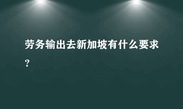 劳务输出去新加坡有什么要求？