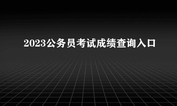 2023公务员考试成绩查询入口
