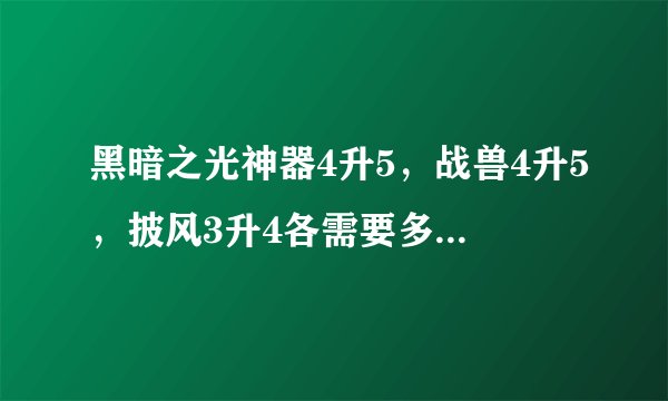 黑暗之光神器4升5，战兽4升5，披风3升4各需要多少石头？