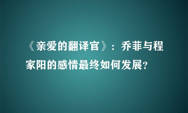 《亲爱的翻译官》：乔菲与程家阳的感情最终如何发展？