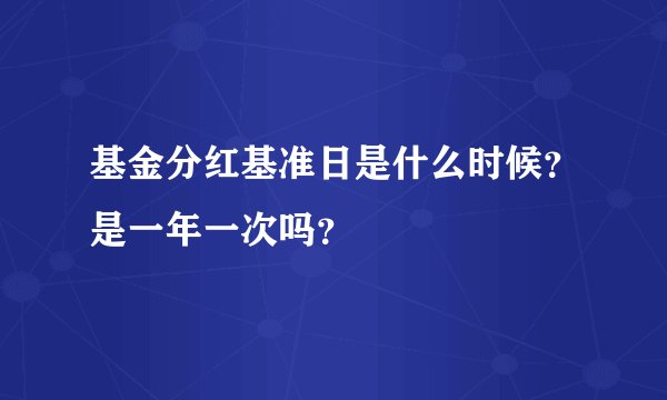 基金分红基准日是什么时候？是一年一次吗？