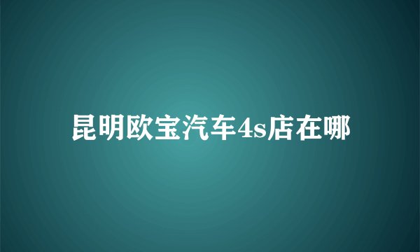 昆明欧宝汽车4s店在哪