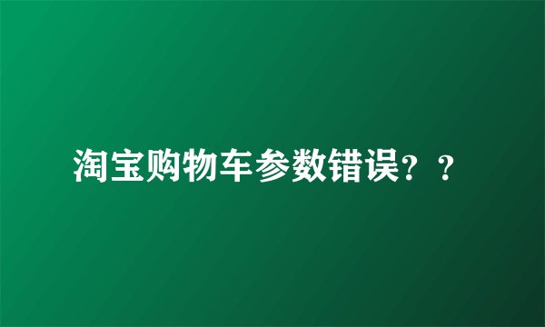 淘宝购物车参数错误？？