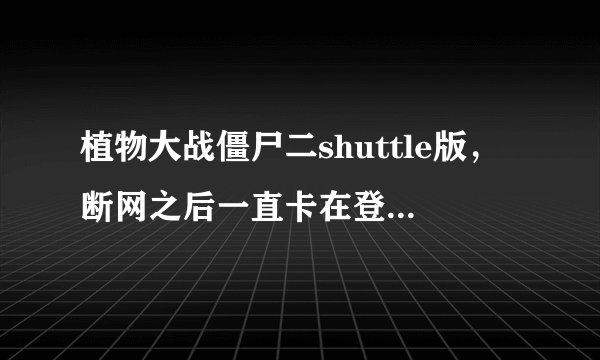 植物大战僵尸二shuttle版，断网之后一直卡在登录界面，这是为什么？