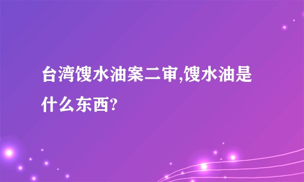 台湾馊水油案二审,馊水油是什么东西?