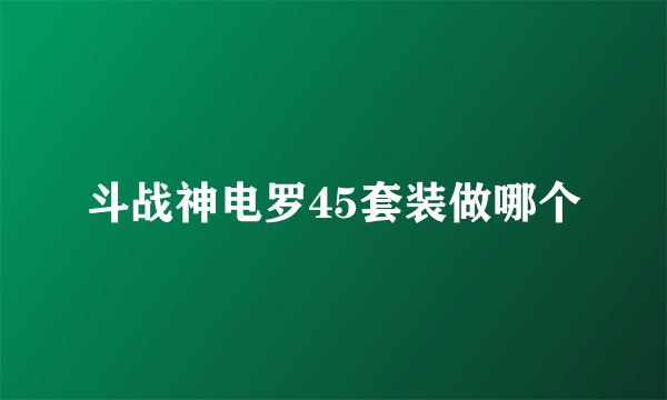 斗战神电罗45套装做哪个