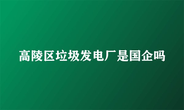 高陵区垃圾发电厂是国企吗