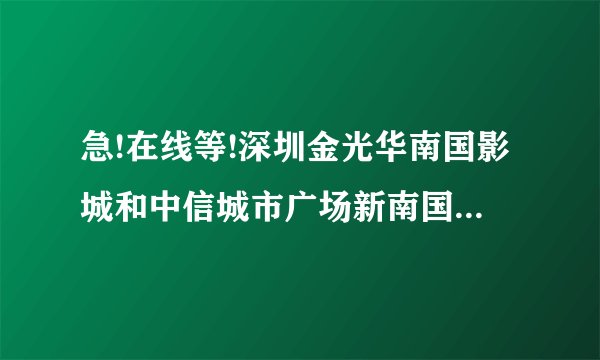 急!在线等!深圳金光华南国影城和中信城市广场新南国影城哪家好?