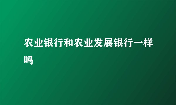 农业银行和农业发展银行一样吗
