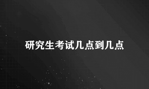 研究生考试几点到几点