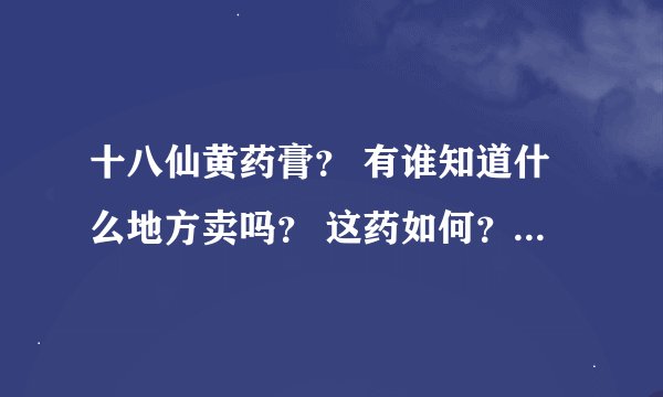 十八仙黄药膏？ 有谁知道什么地方卖吗？ 这药如何？ 是真是假 ？