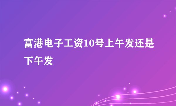 富港电子工资10号上午发还是下午发