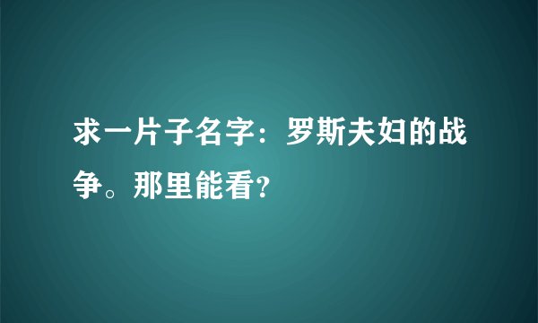 求一片子名字：罗斯夫妇的战争。那里能看？