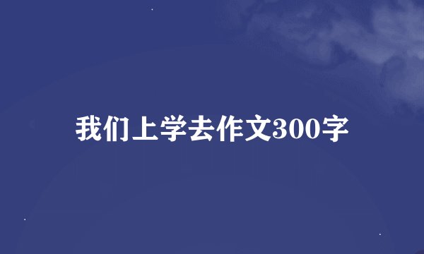 我们上学去作文300字