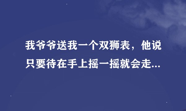 我爷爷送我一个双狮表，他说只要待在手上摇一摇就会走，说是叫自动表，请问这种东西专业名称和原理是什么