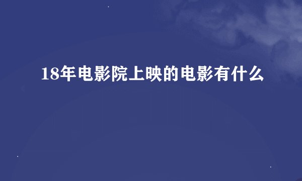 18年电影院上映的电影有什么