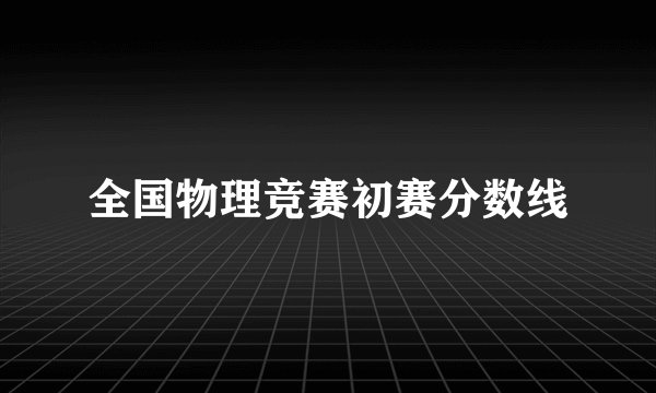 全国物理竞赛初赛分数线