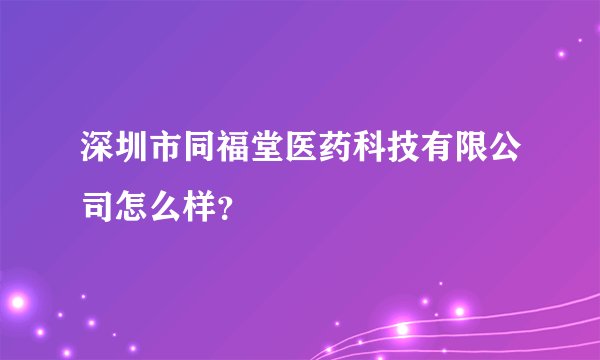 深圳市同福堂医药科技有限公司怎么样?
