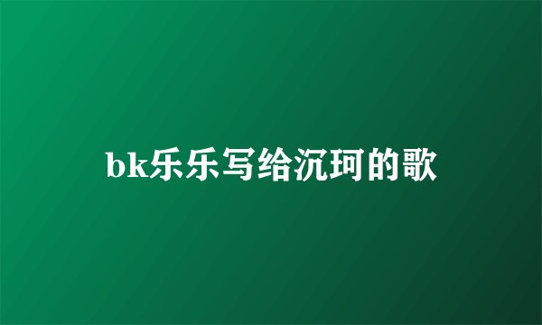 bk乐乐写给沉珂的歌
