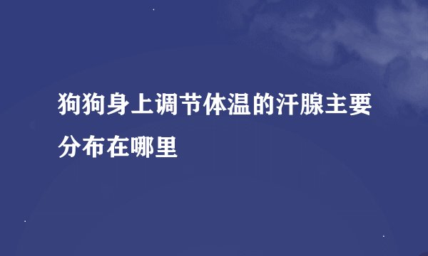 狗狗身上调节体温的汗腺主要分布在哪里