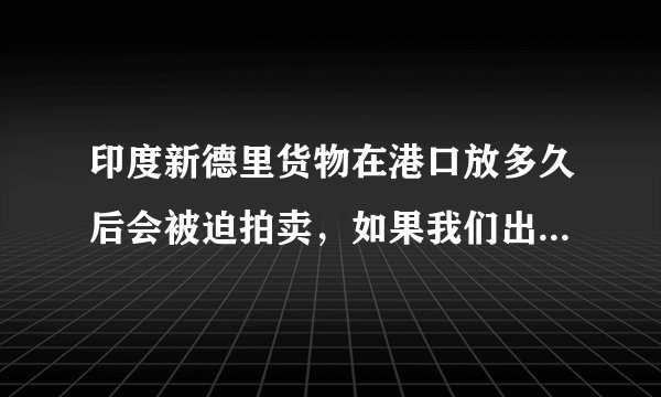 印度新德里货物在港口放多久后会被迫拍卖，如果我们出口方希望延期，可以吗？