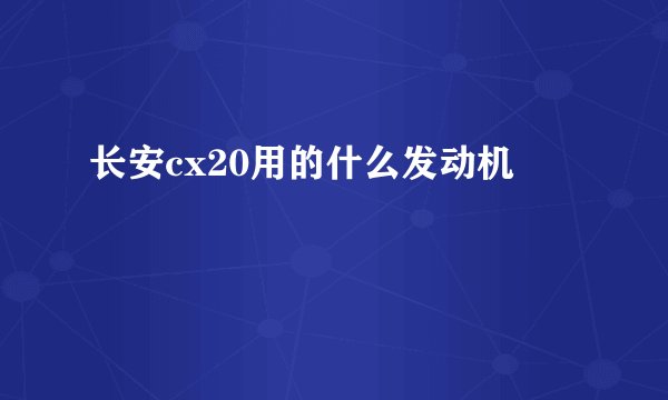 长安cx20用的什么发动机
