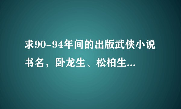 求90-94年间的出版武侠小说书名，卧龙生、松柏生、独孤红、柳残阳、李凉、温瑞安等