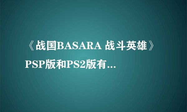 《战国BASARA 战斗英雄》PSP版和PS2版有什么区别??谢谢