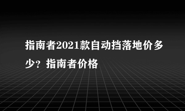 指南者2021款自动挡落地价多少？指南者价格