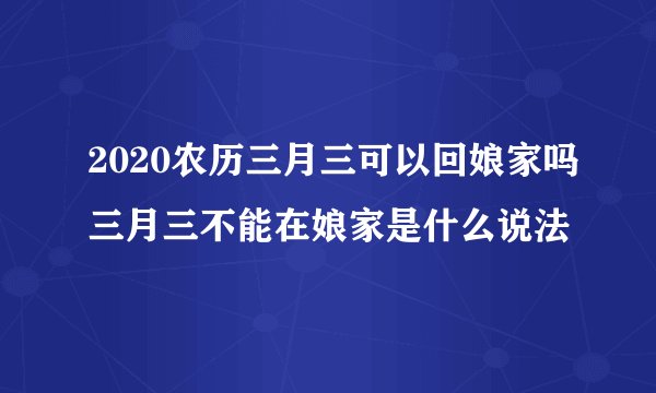 2020农历三月三可以回娘家吗三月三不能在娘家是什么说法