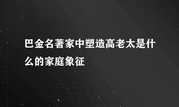 巴金名著家中塑造高老太是什么的家庭象征