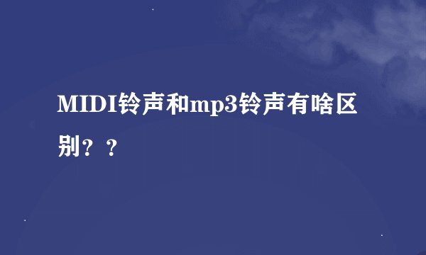 MIDI铃声和mp3铃声有啥区别？？