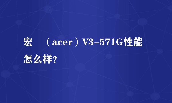 宏碁（acer）V3-571G性能怎么样？