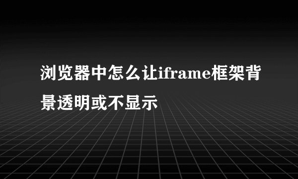 浏览器中怎么让iframe框架背景透明或不显示