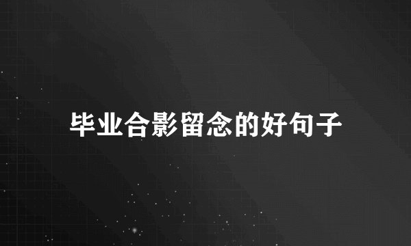 毕业合影留念的好句子
