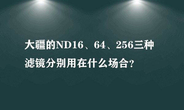 大疆的ND16、64、256三种滤镜分别用在什么场合？