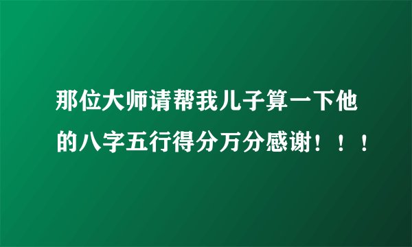 那位大师请帮我儿子算一下他的八字五行得分万分感谢！！！