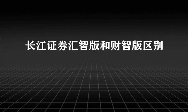 长江证券汇智版和财智版区别