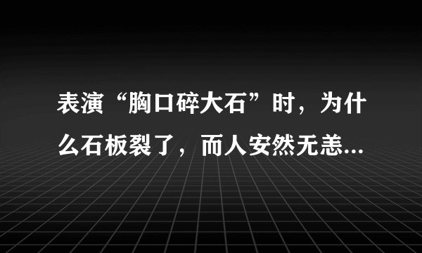 表演“胸口碎大石”时，为什么石板裂了，而人安然无恙(这是物理题，求标准完整回答,谢谢）