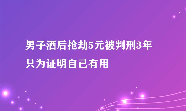 男子酒后抢劫5元被判刑3年 只为证明自己有用