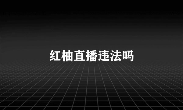 红柚直播违法吗